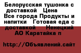 Белорусская тушонка с доставкой › Цена ­ 10 - Все города Продукты и напитки » Готовая еда с доставкой   . Ненецкий АО,Каратайка п.